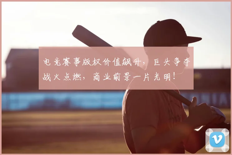 电竞赛事版权价值飙升,巨头争夺战火点燃,商业前景一片光明!