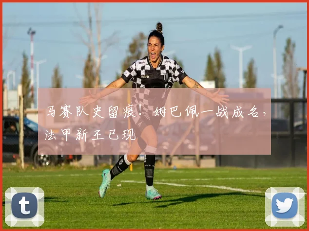 马赛队史留痕!姆巴佩一战成名,法甲新王已现