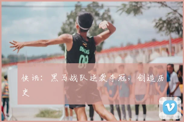 快讯：黑马战队逆袭夺冠，创造历史